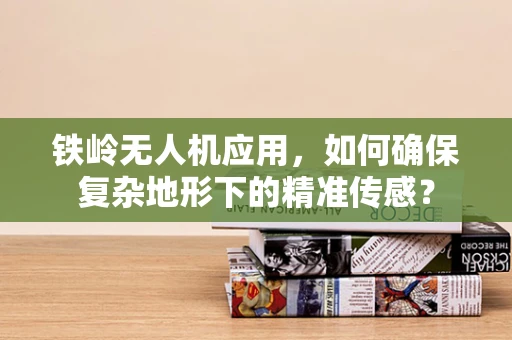 铁岭无人机应用，如何确保复杂地形下的精准传感？