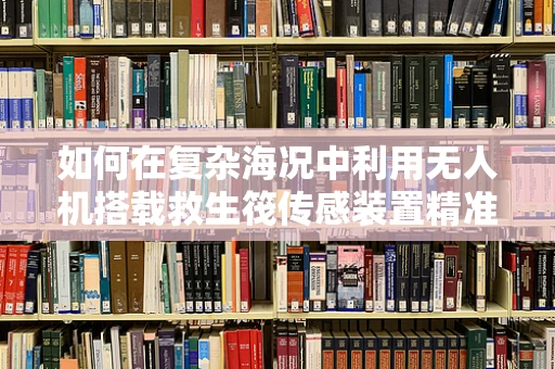 如何在复杂海况中利用无人机搭载救生筏传感装置精准定位遇险者？