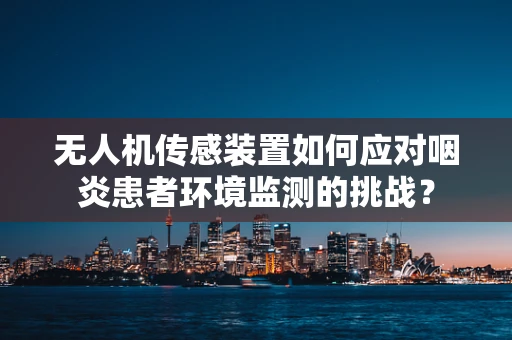无人机传感装置如何应对咽炎患者环境监测的挑战？