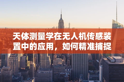 天体测量学在无人机传感装置中的应用，如何精准捕捉宇宙的脉动？