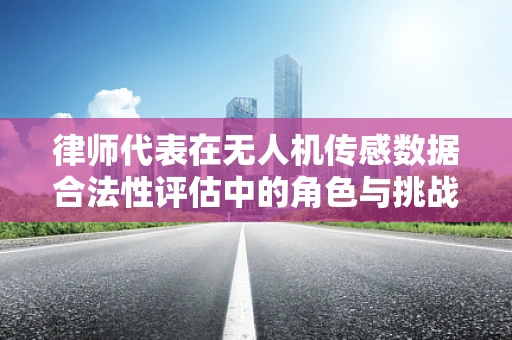 律师代表在无人机传感数据合法性评估中的角色与挑战