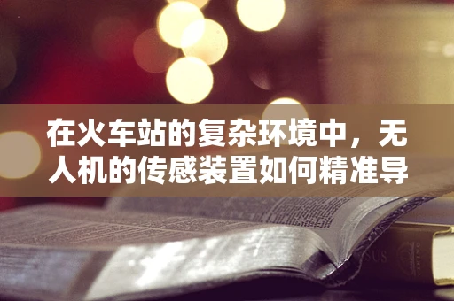 在火车站的复杂环境中，无人机的传感装置如何精准导航？