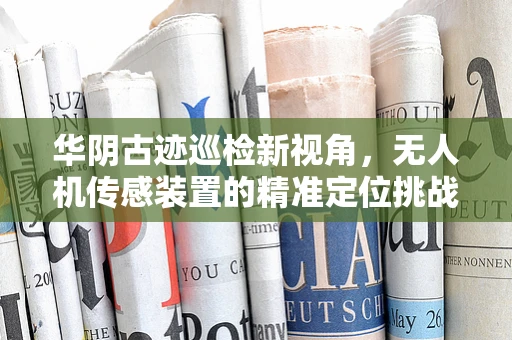 华阴古迹巡检新视角，无人机传感装置的精准定位挑战