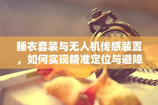睡衣套装与无人机传感装置，如何实现精准定位与避障？