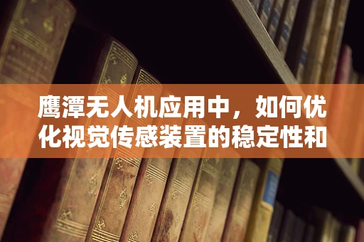 鹰潭无人机应用中，如何优化视觉传感装置的稳定性和准确性？