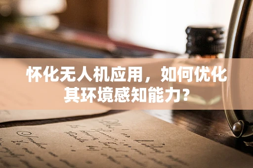 怀化无人机应用，如何优化其环境感知能力？