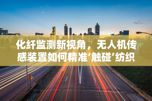 化纤监测新视角，无人机传感装置如何精准‘触碰’纺织业未来？