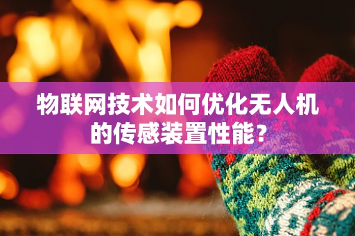 物联网技术如何优化无人机的传感装置性能？