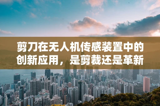 剪刀在无人机传感装置中的创新应用，是剪裁还是革新？