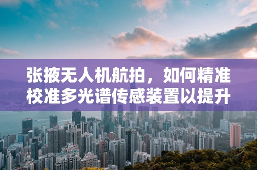 张掖无人机航拍，如何精准校准多光谱传感装置以提升环境监测精度？