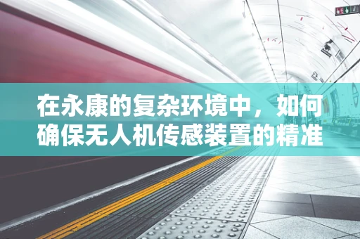 在永康的复杂环境中，如何确保无人机传感装置的精准与稳定？
