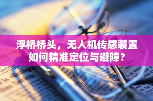浮桥桥头，无人机传感装置如何精准定位与避障？