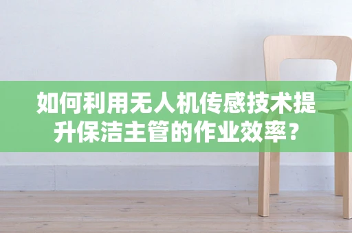 如何利用无人机传感技术提升保洁主管的作业效率？