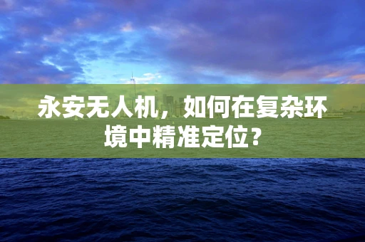 永安无人机，如何在复杂环境中精准定位？