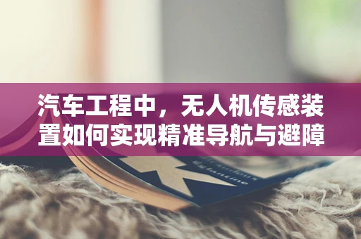 汽车工程中，无人机传感装置如何实现精准导航与避障？