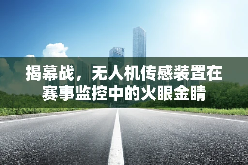 揭幕战，无人机传感装置在赛事监控中的火眼金睛