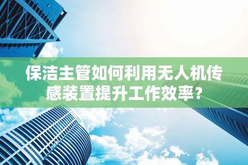 保洁主管如何利用无人机传感装置提升工作效率？