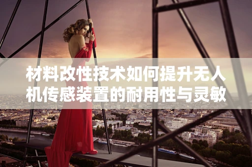 材料改性技术如何提升无人机传感装置的耐用性与灵敏度？