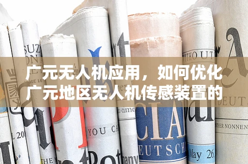 广元无人机应用，如何优化广元地区无人机传感装置的覆盖与精度？
