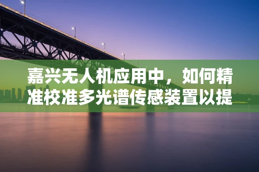 嘉兴无人机应用中，如何精准校准多光谱传感装置以提升农业监测精度？