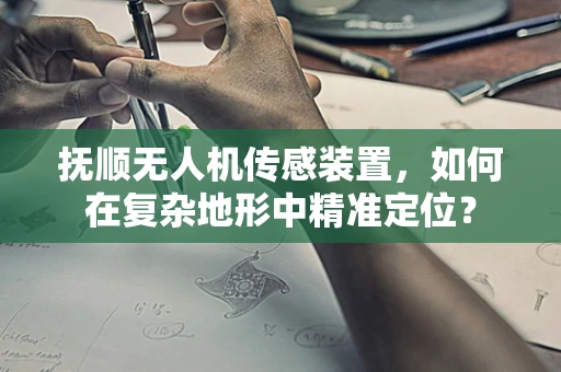 抚顺无人机传感装置，如何在复杂地形中精准定位？