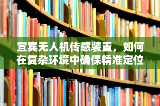 宜宾无人机传感装置，如何在复杂环境中确保精准定位？