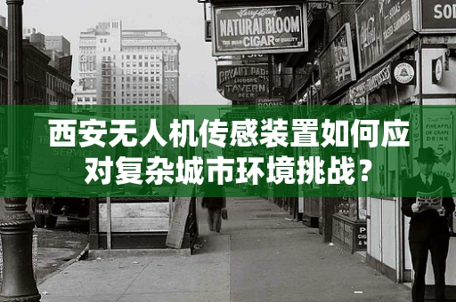 西安无人机传感装置如何应对复杂城市环境挑战？