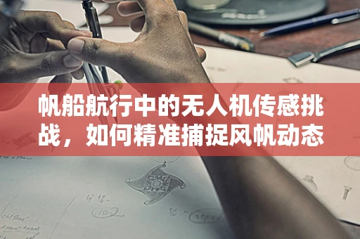 帆船航行中的无人机传感挑战，如何精准捕捉风帆动态？
