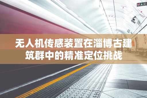 无人机传感装置在淄博古建筑群中的精准定位挑战