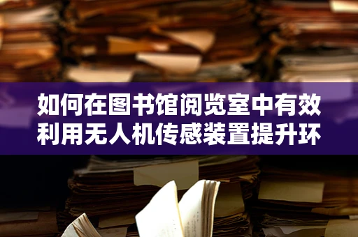 如何在图书馆阅览室中有效利用无人机传感装置提升环境监控与安全？
