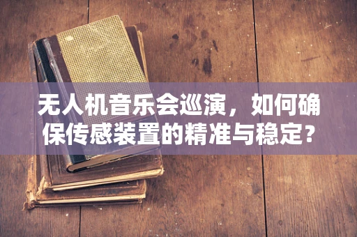 无人机音乐会巡演，如何确保传感装置的精准与稳定？