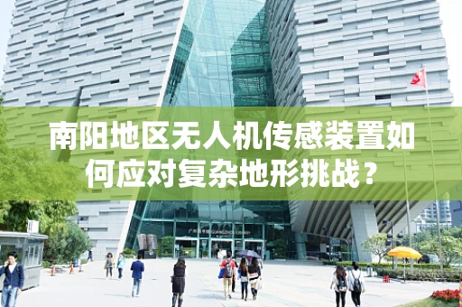 南阳地区无人机传感装置如何应对复杂地形挑战？