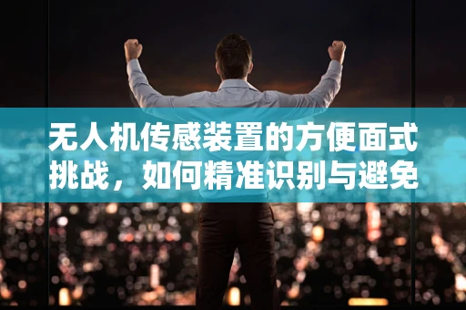 无人机传感装置的方便面式挑战，如何精准识别与避免？