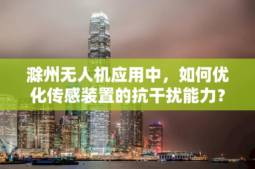 滁州无人机应用中，如何优化传感装置的抗干扰能力？
