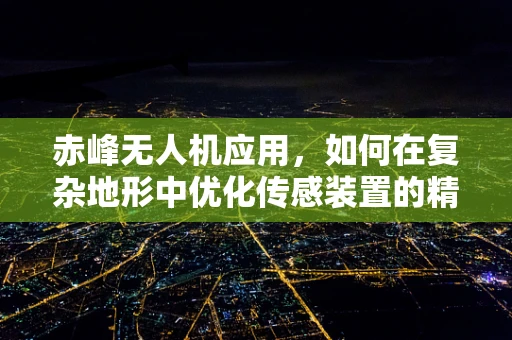 赤峰无人机应用，如何在复杂地形中优化传感装置的精准度？