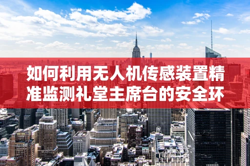 如何利用无人机传感装置精准监测礼堂主席台的安全环境？