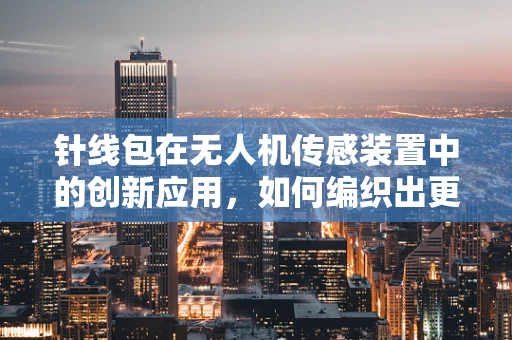 针线包在无人机传感装置中的创新应用，如何编织出更精准的飞行数据网？