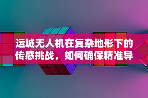 运城无人机在复杂地形下的传感挑战，如何确保精准导航？