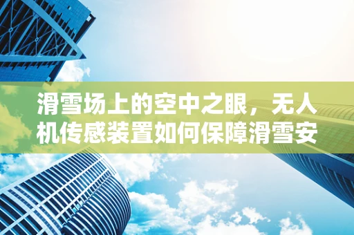 滑雪场上的空中之眼，无人机传感装置如何保障滑雪安全？