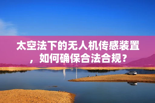 太空法下的无人机传感装置，如何确保合法合规？