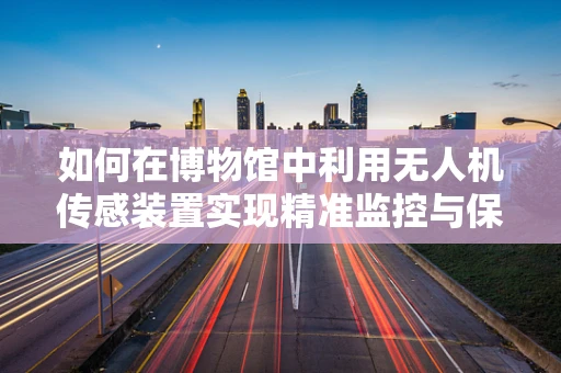 如何在博物馆中利用无人机传感装置实现精准监控与保护？