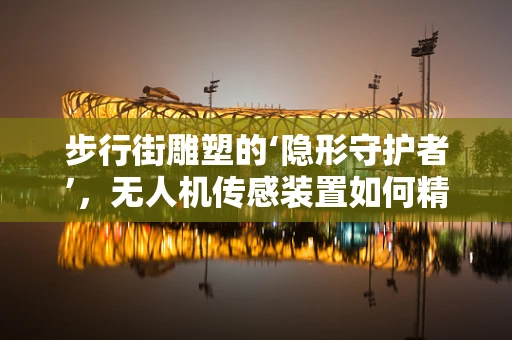 步行街雕塑的‘隐形守护者’，无人机传感装置如何精准监测？