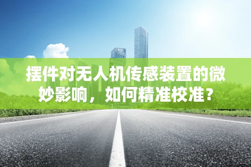 摆件对无人机传感装置的微妙影响，如何精准校准？