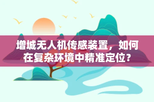 增城无人机传感装置，如何在复杂环境中精准定位？