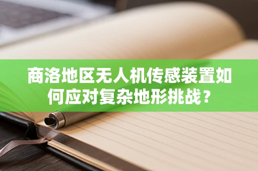 商洛地区无人机传感装置如何应对复杂地形挑战？