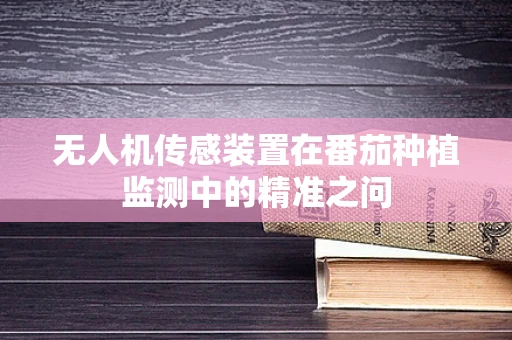 无人机传感装置在番茄种植监测中的精准之问