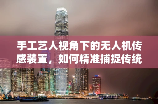 手工艺人视角下的无人机传感装置，如何精准捕捉传统工艺的细腻之美？