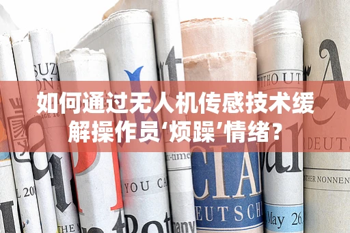 如何通过无人机传感技术缓解操作员‘烦躁’情绪？