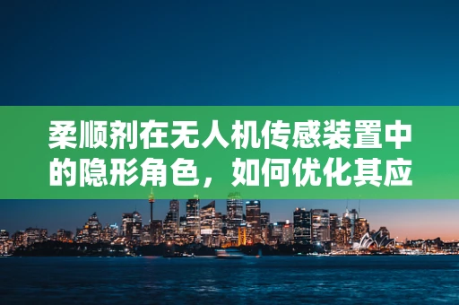 柔顺剂在无人机传感装置中的隐形角色，如何优化其应用？