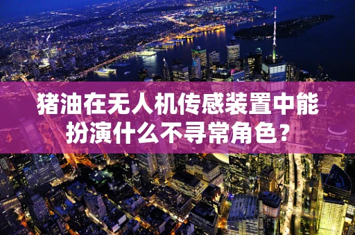 猪油在无人机传感装置中能扮演什么不寻常角色？